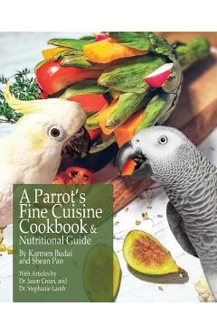 A Parrot\'s Fine Cuisine Cookbook and Nutritional Guide - Karmen Budai