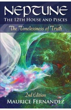 Neptune, the 12th House, and Pisces - 2nd Edition: The Timelessness of Truth - Maurice Fernandez