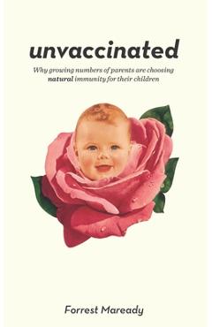 Unvaccinated: Why growing numbers of parents are choosing natural immunity for their children - Forrest Maready