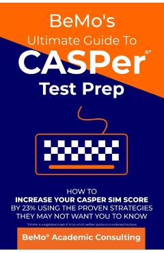BeMo's Ultimate Guide to CASPer Test Prep: How to Increase Your CASPer SIM Score by 23% Using the Proven Strategies They May Not Want You to Know - Bemo Academic Consulting Inc
