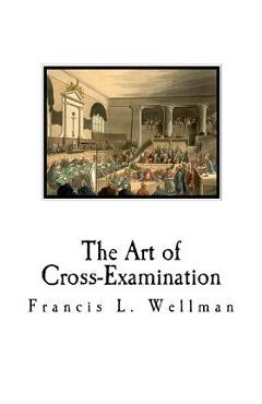 The Art of Cross-Examination: Cross-Examination Handbook - Francis L. Wellman