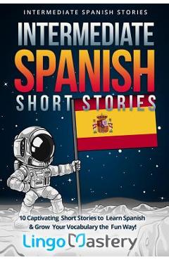 Intermediate Spanish Short Stories: 10 Captivating Short Stories to Learn Spanish & Grow Your Vocabulary the Fun Way! - Lingo Mastery