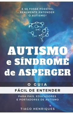 Autismo e S&#65533;ndrome de Asperger: O Guia F&#65533;cil de Entender para Pais, Educadores e Portadores de Autismo: E se fosse poss&#65533;vel realmente entender o autis - Tiago Henriques