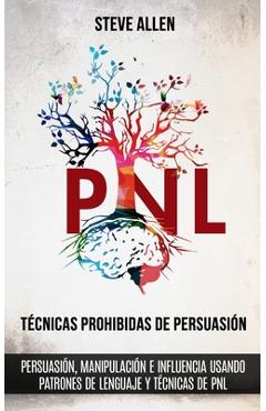 T�cnicas prohibidas de Persuasi�n, manipulaci�n e influencia usando patrones de lenguaje y t�cnicas de PNL (2a Edici�n): C�mo persuadir, influenciar y - Steve Allen