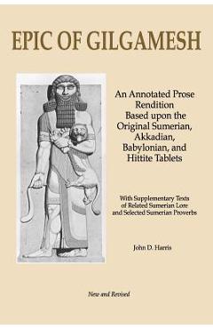 Epic of Gilgamesh: An Annotated Prose Rendition Based Upon the Original Akkadian, Babylonian, Hittite and Sumerian Tablets with Supplemen - John D. Harris