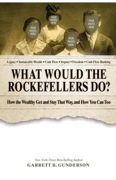 What Would the Rockefellers Do?: How the Wealthy Get and Stay That Way, and How You Can Too - Garrett B. Gunderson