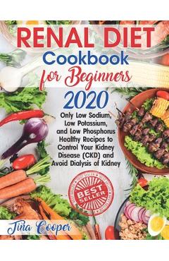 Renal Diet Cookbook for Beginners 2020: Only Low Sodium, Low Potassium, and Low Phosphorus Healthy Recipes to Control Your Kidney Disease (CKD) and Av - Tina Cooper