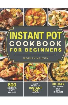 Instant Pot Cookbook for Beginners: 600 Simple & Easy Recipes - Every Model of Instant Pot Recipes - 30-Day Instant Pot Meal Plan Challenge - Meghan Kalton