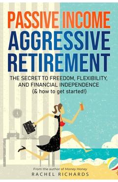 Passive Income, Aggressive Retirement: The Secret to Freedom, Flexibility, and Financial Independence (& how to get started!) - Rachel Richards