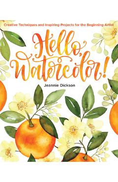 Hello, Watercolor!: Creative Techniques and Inspiring Projects for the Beginning Artist - Jeannie Dickson