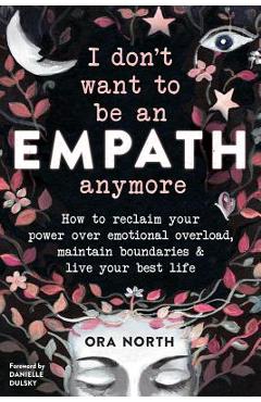 I Don\'t Want to Be an Empath Anymore: How to Reclaim Your Power Over Emotional Overload, Maintain Boundaries, and Live Your Best Life - Ora North