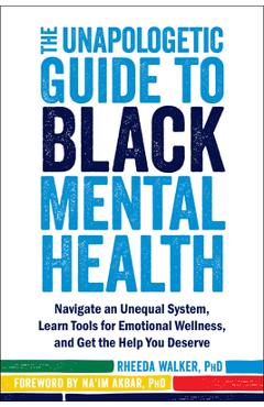 The Unapologetic Guide to Black Mental Health: Navigate an Unequal System, Learn Tools for Emotional Wellness, and Get the Help You Deserve - Rheeda Walker