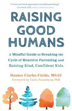 Raising Good Humans: A Mindful Guide to Breaking the Cycle of Reactive Parenting and Raising Kind, Confident Kids - Hunter Clarke-fields