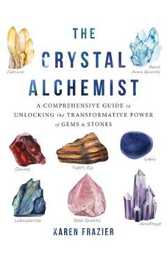 The Crystal Alchemist: A Comprehensive Guide to Unlocking the Transformative Power of Gems and Stones - Karen Frazier