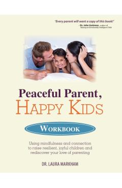 Peaceful Parent, Happy Kids Workbook: Using Mindfulness and Connection to Raise Resilient, Joyful Children and Rediscover Your Love of Parenting - Laura Markham