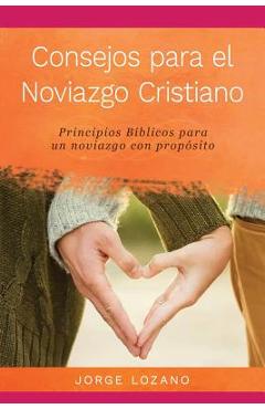 Consejos para el Noviazgo Cristiano: Principios B�blicos para un Noviazgo con Prop�sito - Jorge Lozano