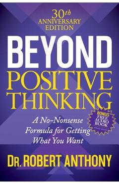 Beyond Positive Thinking 30th Anniversary Edition: A No Nonsense Formula for Getting What You Want - Robert Anthony