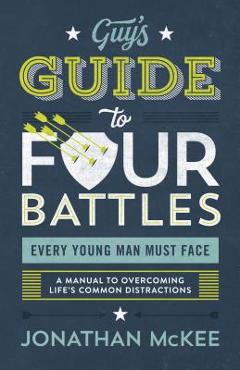 The Guy\'s Guide to Four Battles Every Young Man Must Face: A Manual to Overcoming Life\'s Common Distractions - Jonathan Mckee