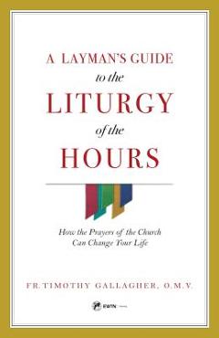 A Layman\'s Guide to the Liturgy of the Hours: How the Prayers of the Church Can Change Your Life - Fr Timothy Gallagher