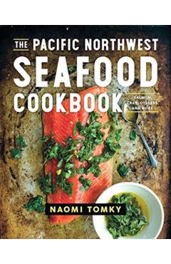 The Pacific Northwest Seafood Cookbook: Salmon, Crab, Oysters, and More - Naomi Tomky