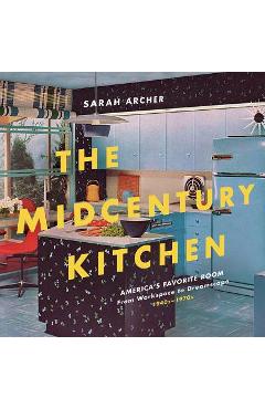 The Midcentury Kitchen: America's Favorite Room, from Workspace to Dreamscape, 1940s-1970s - Sarah Archer