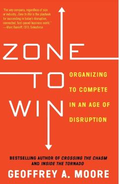 Zone to Win: Organizing to Compete in an Age of Disruption - Geoffrey A. Moore