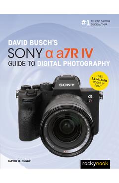 David Busch\'s Sony Alpha A7r IV Guide to Digital Photography - David D. Busch