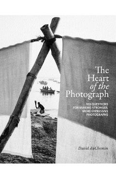 The Heart of the Photograph: 100 Questions for Making Stronger, More Expressive Photographs - David Duchemin