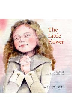 The Little Flower: A Parable of St. Therese of Liseux - Becky Arganbright