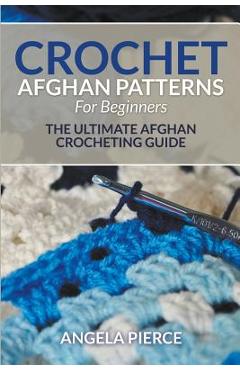 Crochet Afghan Patterns For Beginners: The Ultimate Afghan Crocheting Guide - Angela Pierce