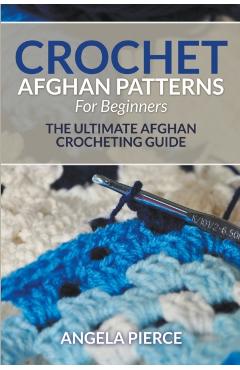 Crochet Afghan Patterns For Beginners: The Ultimate Afghan Crocheting Guide - Angela Pierce