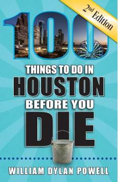 100 Things to Do in Houston Before You Die, 2nd Edition - William Dylan Powell
