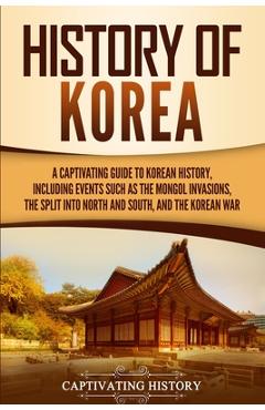 History of Korea: A Captivating Guide to Korean History, Including Events Such as the Mongol Invasions, the Split into North and South, - Captivating History