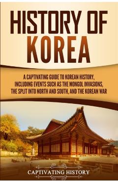 History of Korea: A Captivating Guide to Korean History, Including Events Such as the Mongol Invasions, the Split into North and South, - Captivating History
