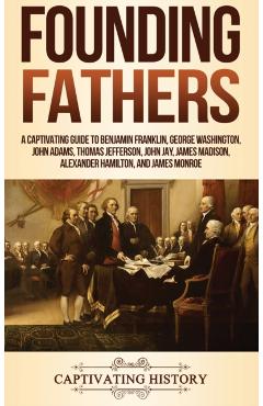 Founding Fathers: A Captivating Guide to Benjamin Franklin, George Washington, John Adams, Thomas Jefferson, John Jay, James Madison, Al - Captivating History