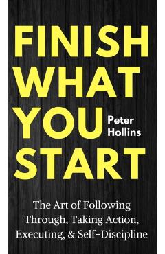 Finish What You Start: The Art of Following Through, Taking Action, Executing, & Self-Discipline - Peter Hollins