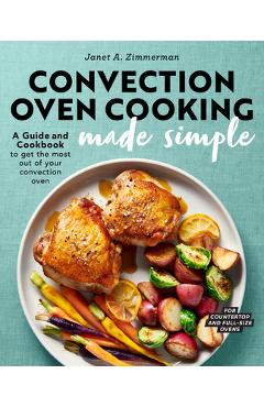 Convection Oven Cooking Made Simple: A Guide and Cookbook to Get the Most Out of Your Convection Oven - Janet A. Zimmerman
