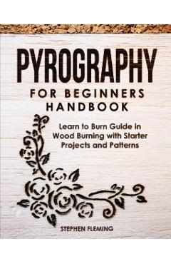 Pyrography for Beginners Handbook: Learn to Burn Guide in Wood Burning with Starter Projects and Patterns - Stephen Fleming
