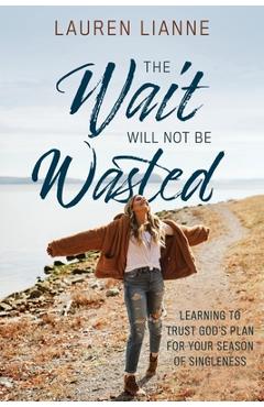 The Wait Will Not Be Wasted: Learning to Trust God\'s Plan For Your Season of Singleness - Lauren Lianne