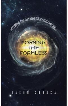 Forming the Formless: Accessing and Elevating Your Spirit and Soul - Jason Shurka