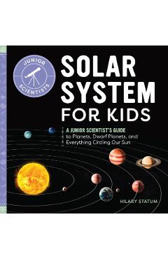Solar System for Kids: A Junior Scientist's Guide to Planets, Dwarf Planets, and Everything Circling Our Sun - Hilary Statum