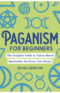 Paganism for Beginners: The Complete Guide to Nature-Based Spirituality for Every New Seeker - Althaea Sebastiani