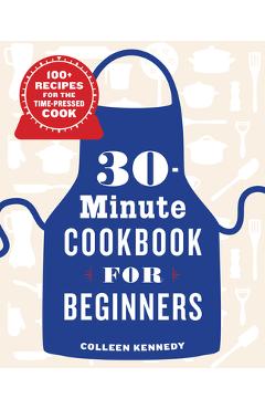 30-Minute Cookbook for Beginners: 100+ Recipes for the Time-Pressed Cook - Colleen Kennedy
