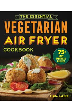 The Essential Vegetarian Air Fryer Cookbook: 75+ Easy Meatless Recipes - Linda Larsen