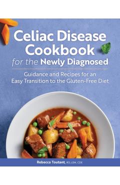 Celiac Disease Cookbook for the Newly Diagnosed: Guidance and Recipes for an Easy Transition to the Gluten-Free Diet - Rebecca Toutant