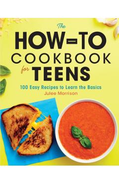 The How-To Cookbook for Teens: 100 Easy Recipes to Learn the Basics - Julee Morrison