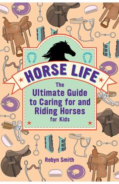Horse Life: The Ultimate Guide to Caring for and Riding Horses for Kids - Robyn Smith