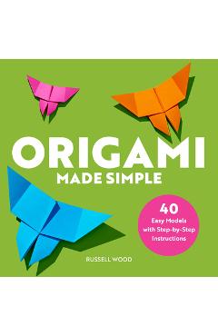 Origami Made Simple: 40 Easy Models with Step-By-Step Instructions - Russell Wood