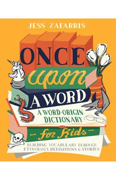 Once Upon a Word: A Word-Origin Dictionary for Kids--Building Vocabulary Through Etymology, Definitions & Stories - Jess Zafarris