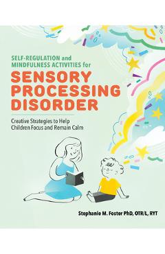 Self Regulation and Mindfulness Activities for Sensory Processing Disorder: Creative Strategies to Help Children Focus and Remain Calm - Stephanie M. Foster